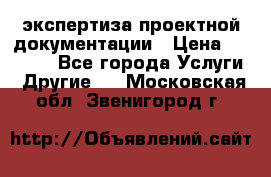 экспертиза проектной документации › Цена ­ 10 000 - Все города Услуги » Другие   . Московская обл.,Звенигород г.